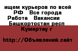 ищем курьеров по всей РФ - Все города Работа » Вакансии   . Башкортостан респ.,Кумертау г.